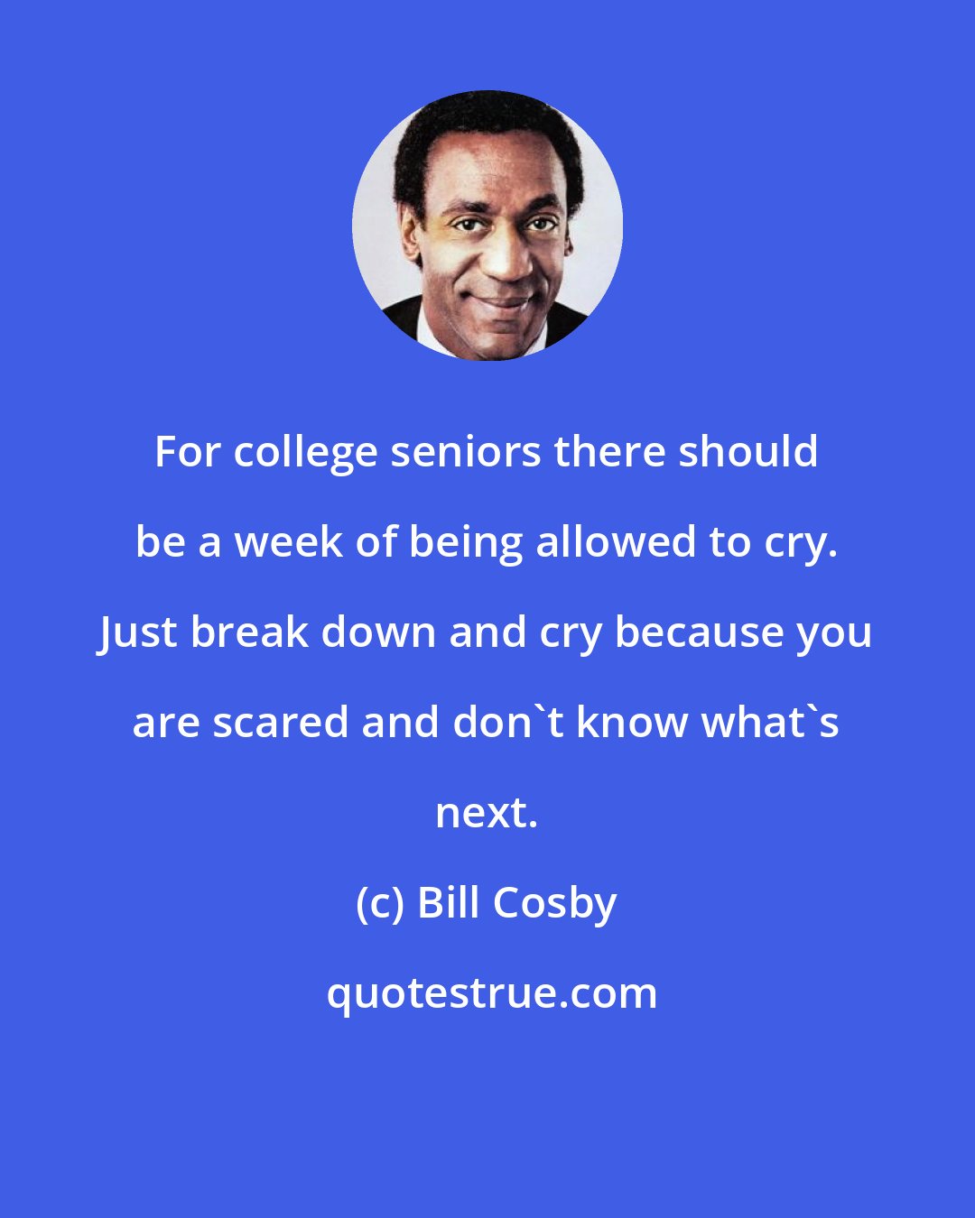 Bill Cosby: For college seniors there should be a week of being allowed to cry. Just break down and cry because you are scared and don't know what's next.