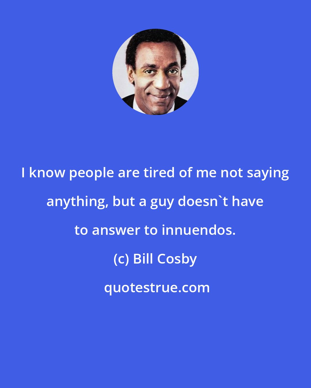 Bill Cosby: I know people are tired of me not saying anything, but a guy doesn't have to answer to innuendos.