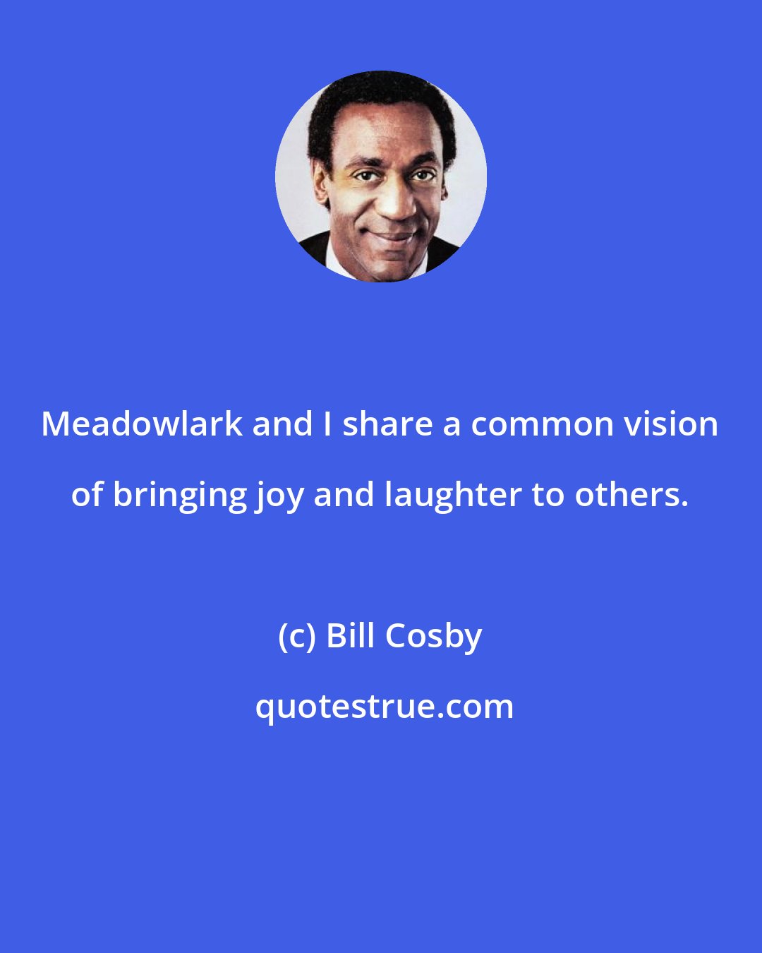 Bill Cosby: Meadowlark and I share a common vision of bringing joy and laughter to others.