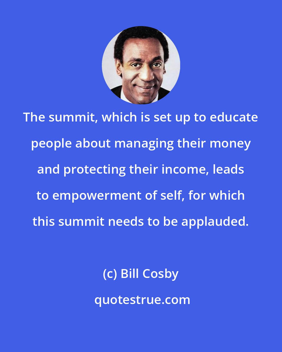 Bill Cosby: The summit, which is set up to educate people about managing their money and protecting their income, leads to empowerment of self, for which this summit needs to be applauded.