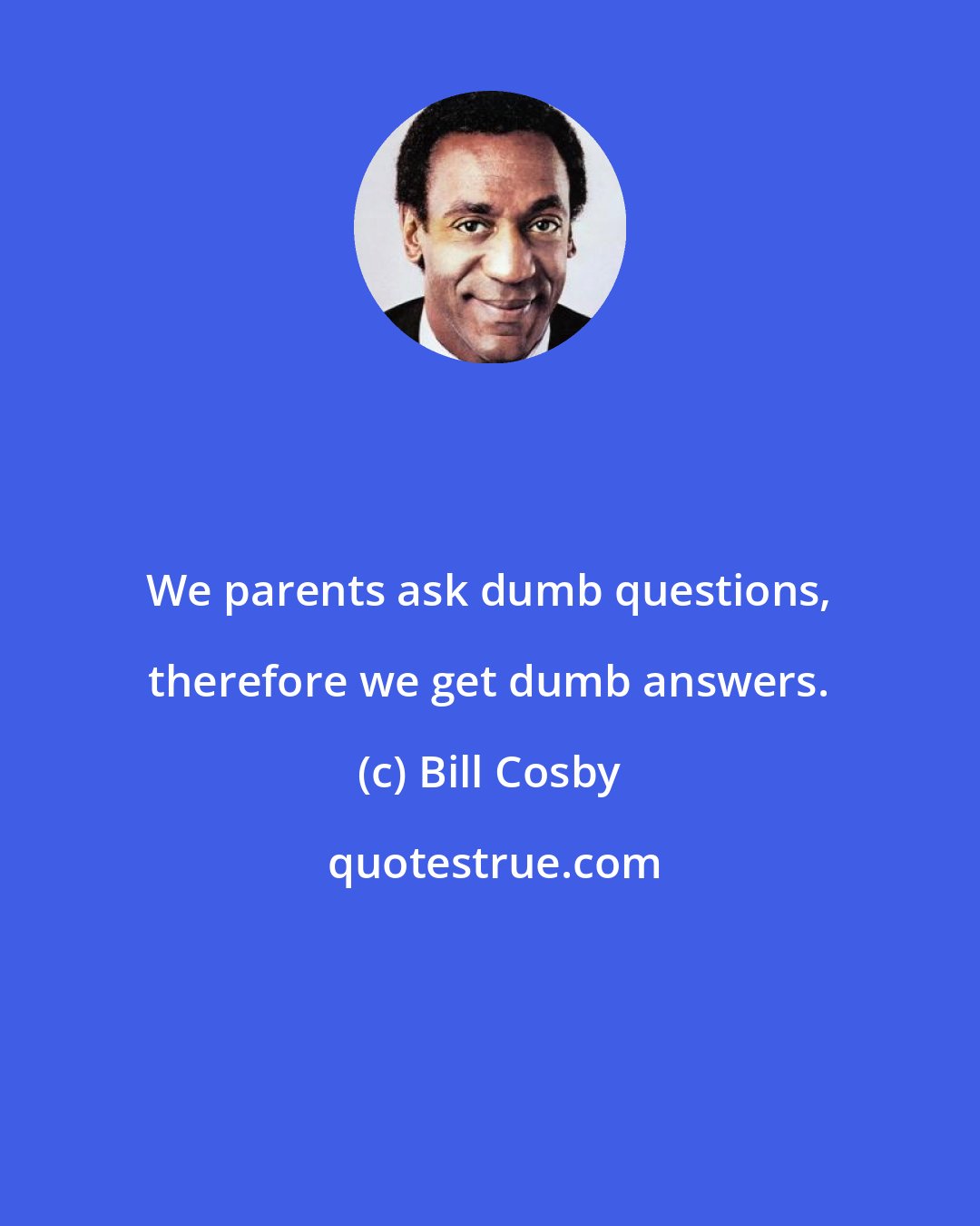 Bill Cosby: We parents ask dumb questions, therefore we get dumb answers.