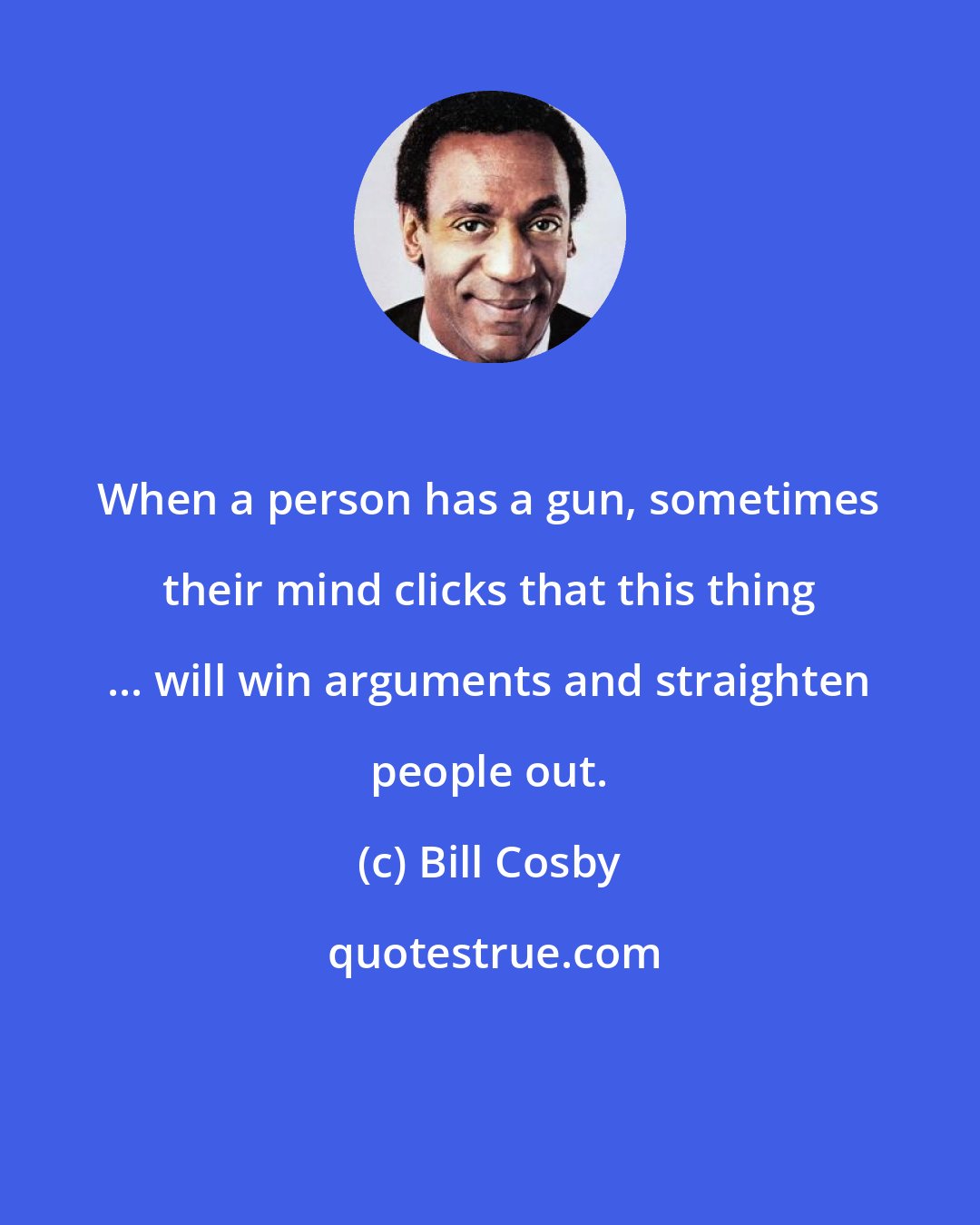 Bill Cosby: When a person has a gun, sometimes their mind clicks that this thing ... will win arguments and straighten people out.