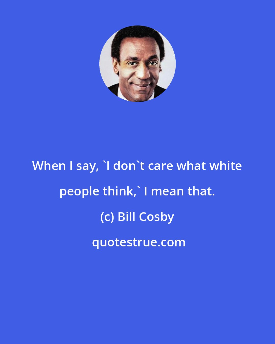 Bill Cosby: When I say, 'I don't care what white people think,' I mean that.