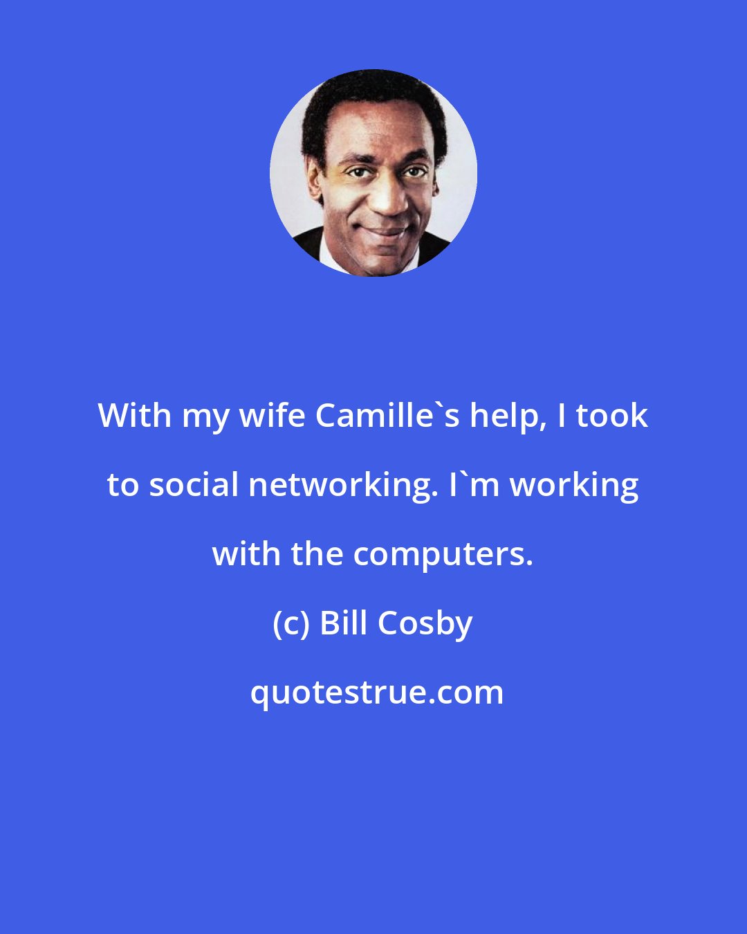 Bill Cosby: With my wife Camille's help, I took to social networking. I'm working with the computers.