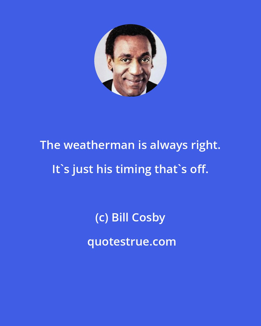 Bill Cosby: The weatherman is always right. It's just his timing that's off.