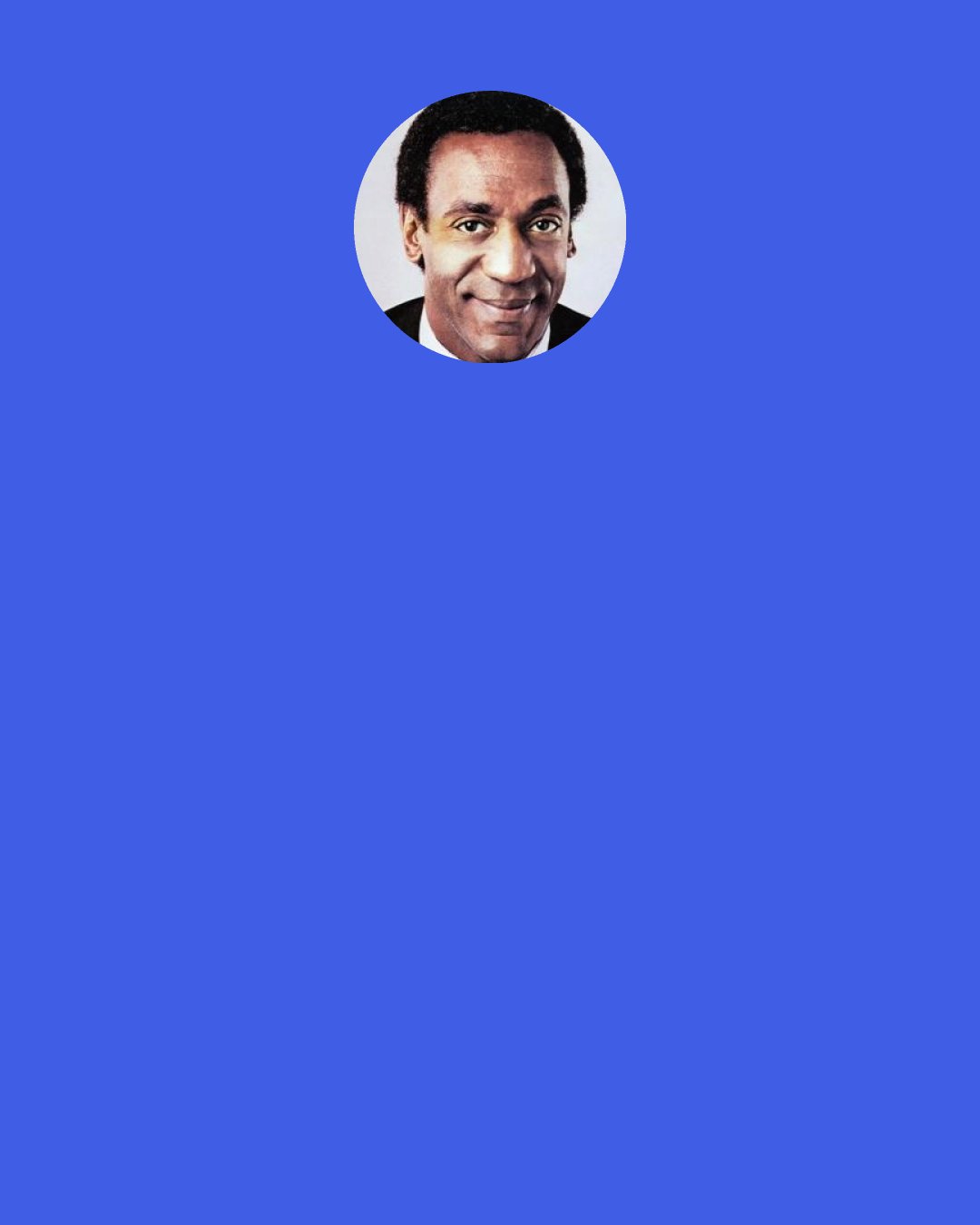 Bill Cosby: There should be more on television that uplifts people and shows them how to better prepare themselves for earning a living. There still aren't enough people that say "this should not be." We just let it go. We need to raise a loud voice about our fellow human beings.