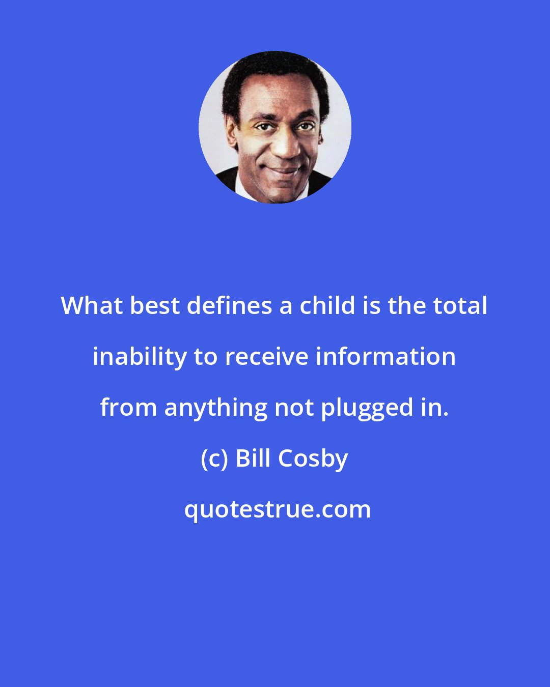 Bill Cosby: What best defines a child is the total inability to receive information from anything not plugged in.