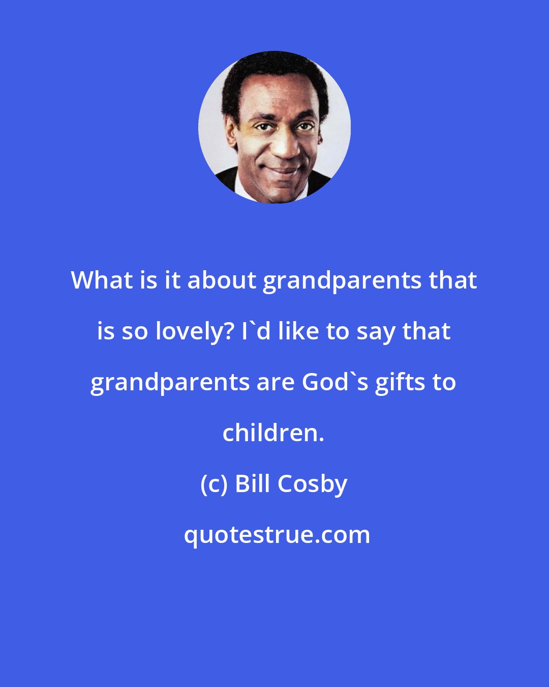 Bill Cosby: What is it about grandparents that is so lovely? I'd like to say that grandparents are God's gifts to children.