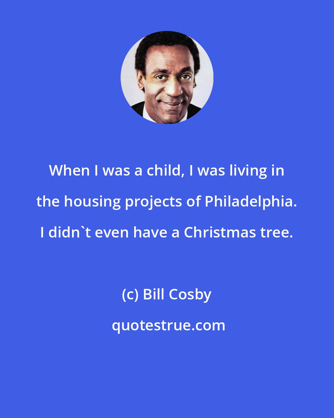 Bill Cosby: When I was a child, I was living in the housing projects of Philadelphia. I didn't even have a Christmas tree.