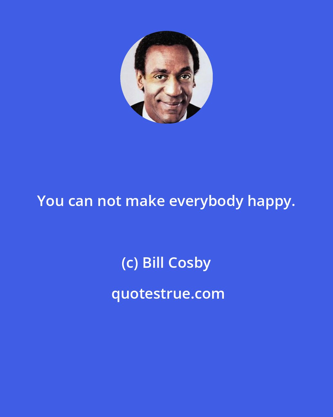 Bill Cosby: You can not make everybody happy.