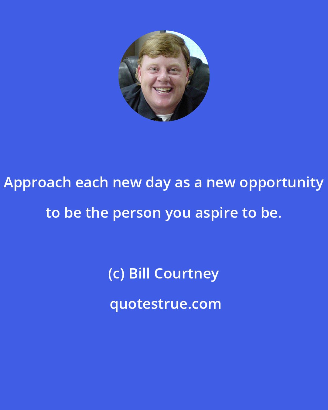 Bill Courtney: Approach each new day as a new opportunity to be the person you aspire to be.