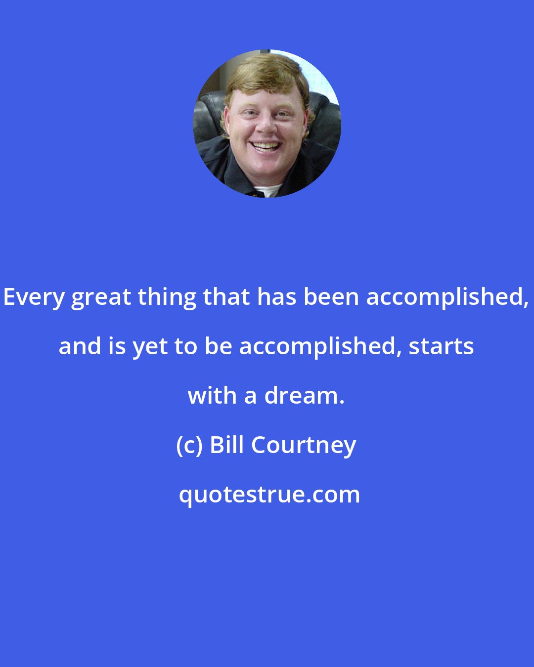 Bill Courtney: Every great thing that has been accomplished, and is yet to be accomplished, starts with a dream.