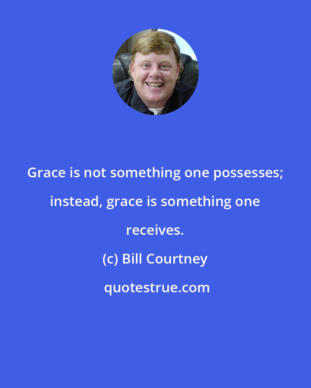 Bill Courtney: Grace is not something one possesses; instead, grace is something one receives.