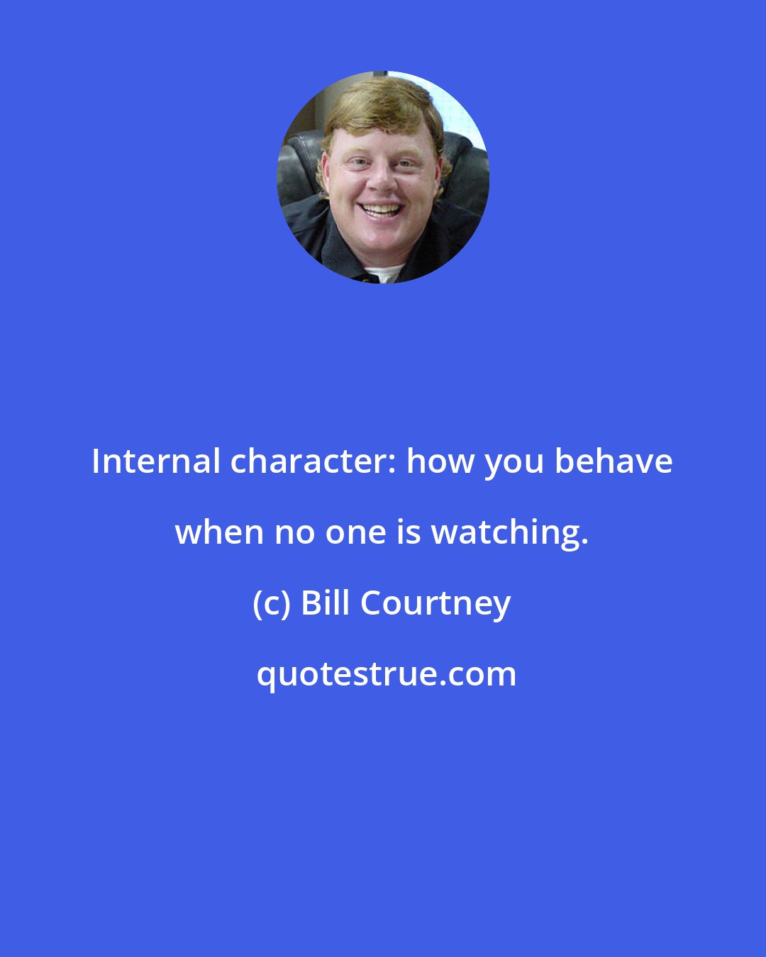 Bill Courtney: Internal character: how you behave when no one is watching.