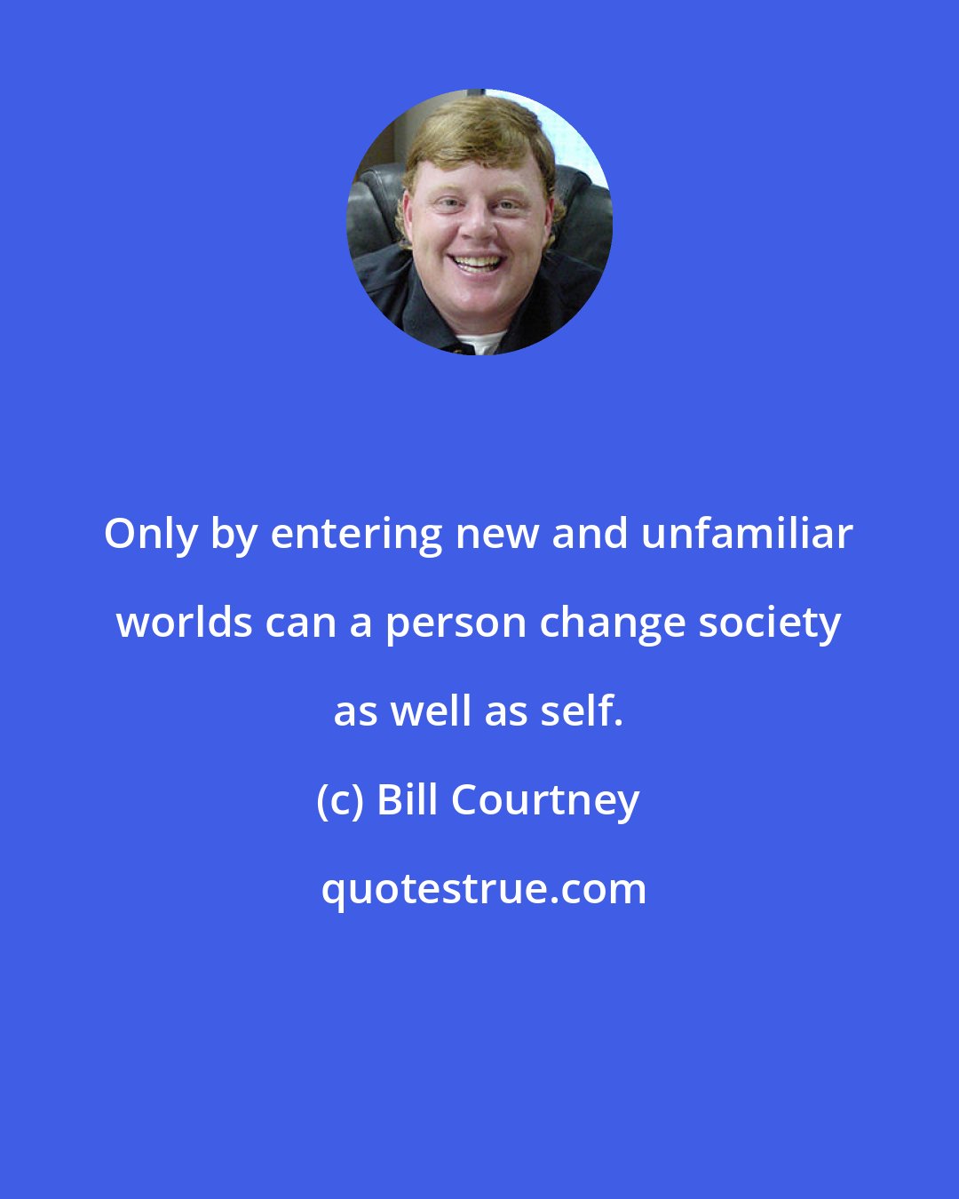 Bill Courtney: Only by entering new and unfamiliar worlds can a person change society as well as self.