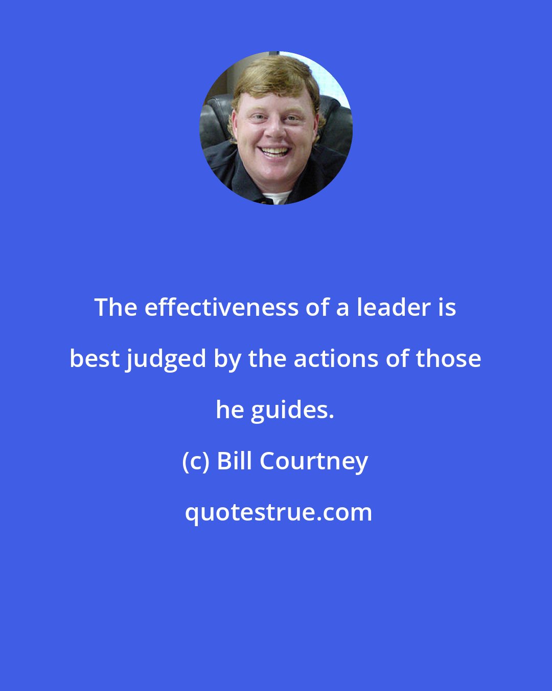 Bill Courtney: The effectiveness of a leader is best judged by the actions of those he guides.