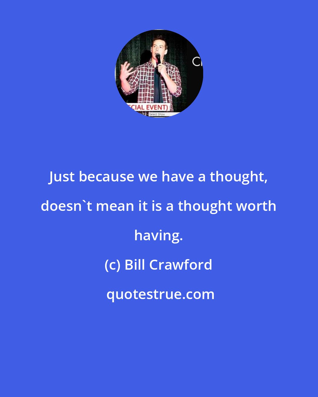 Bill Crawford: Just because we have a thought, doesn't mean it is a thought worth having.