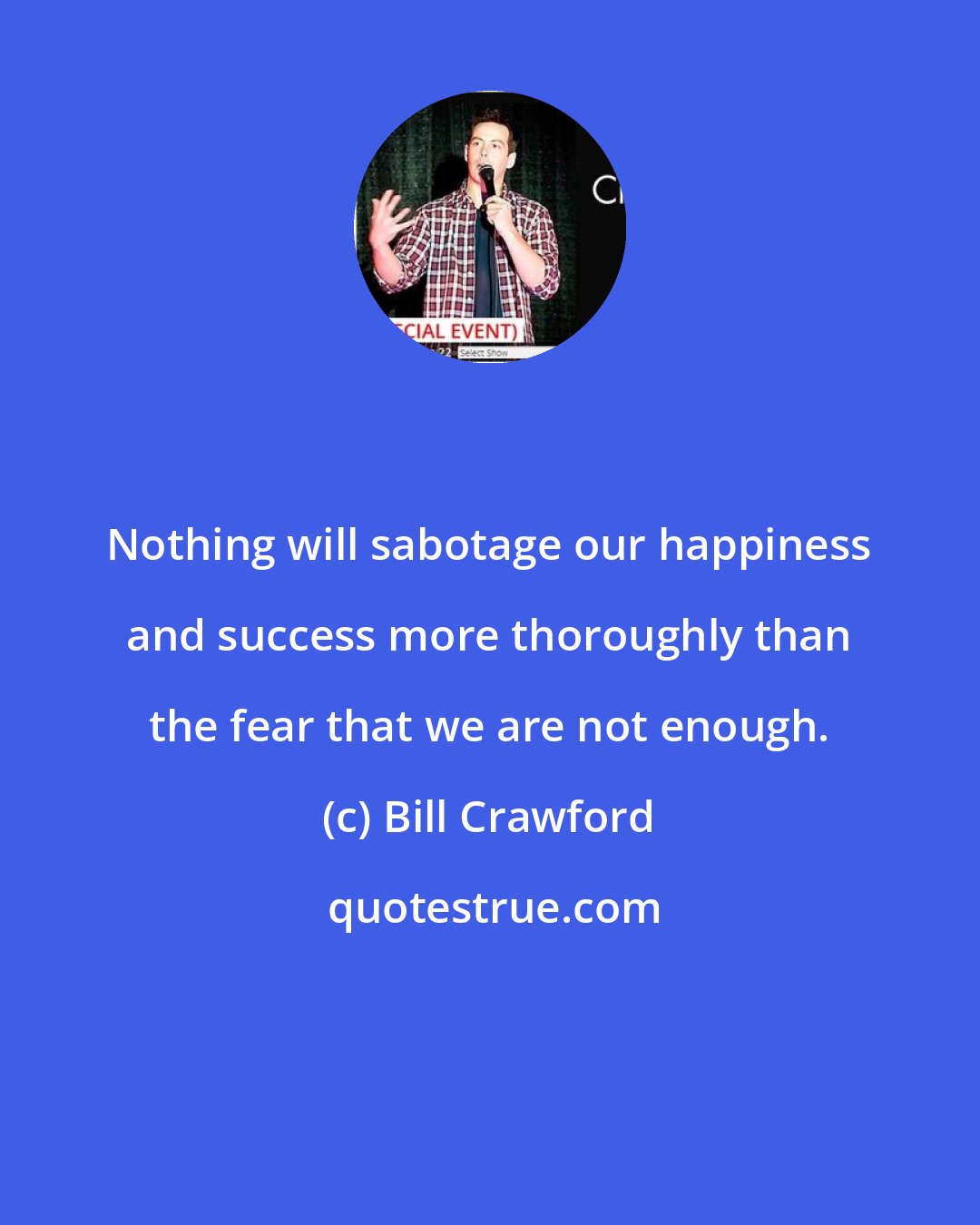 Bill Crawford: Nothing will sabotage our happiness and success more thoroughly than the fear that we are not enough.