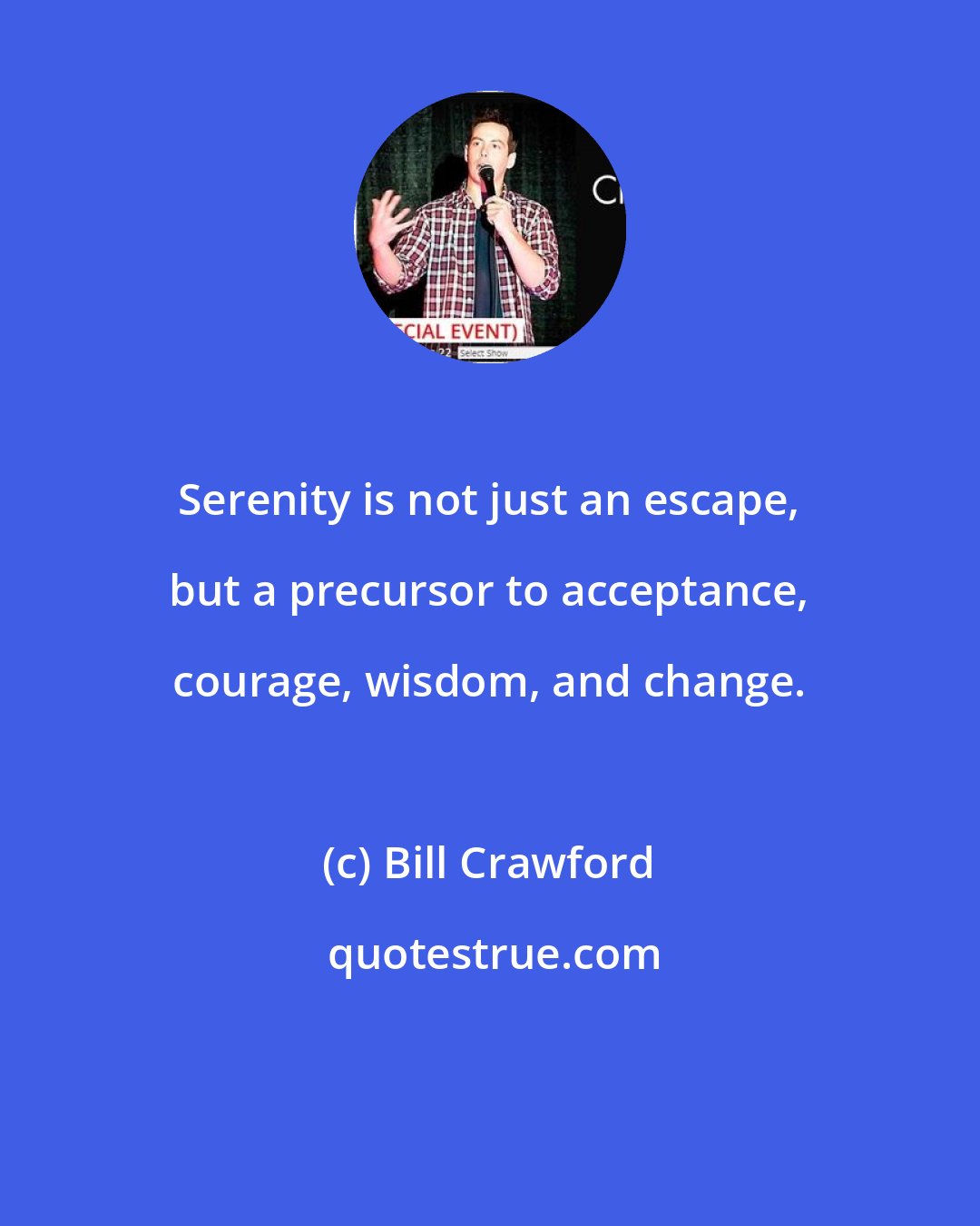 Bill Crawford: Serenity is not just an escape, but a precursor to acceptance, courage, wisdom, and change.