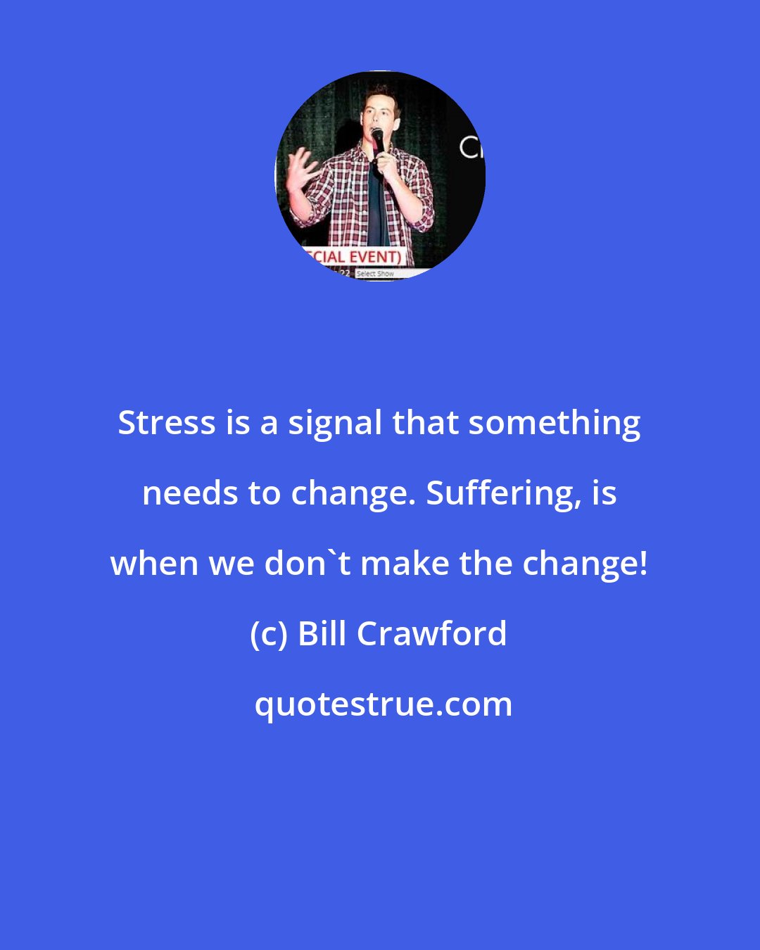 Bill Crawford: Stress is a signal that something needs to change. Suffering, is when we don't make the change!