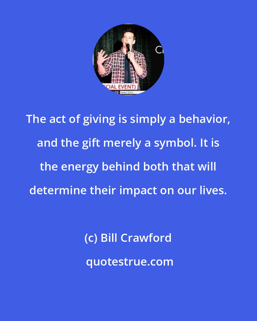 Bill Crawford: The act of giving is simply a behavior, and the gift merely a symbol. It is the energy behind both that will determine their impact on our lives.