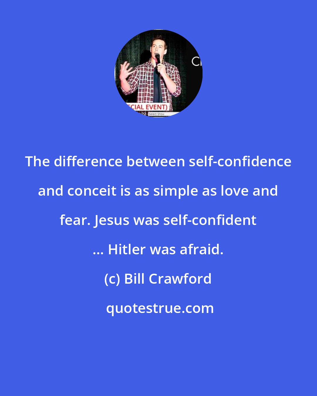 Bill Crawford: The difference between self-confidence and conceit is as simple as love and fear. Jesus was self-confident ... Hitler was afraid.