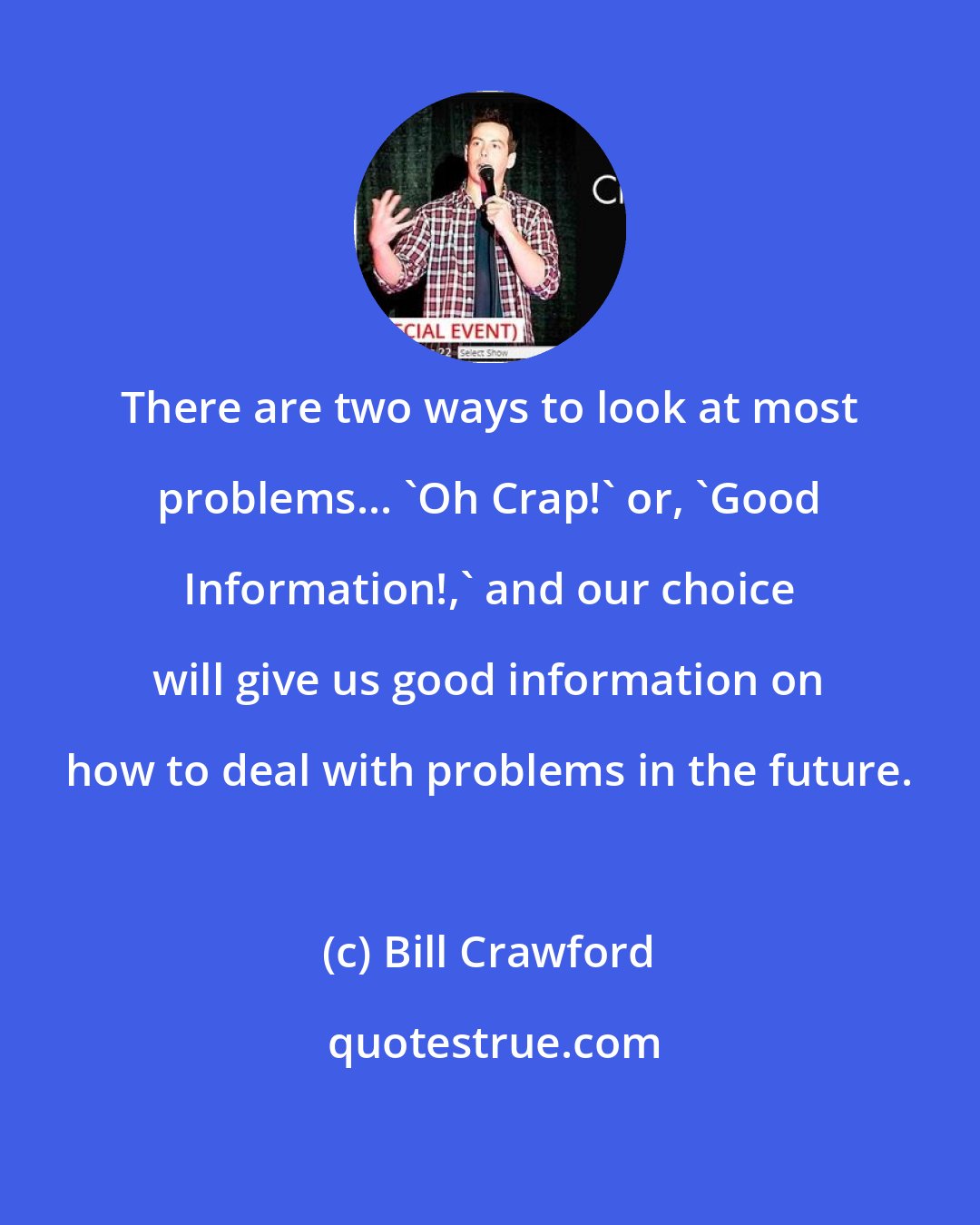 Bill Crawford: There are two ways to look at most problems... 'Oh Crap!' or, 'Good Information!,' and our choice will give us good information on how to deal with problems in the future.