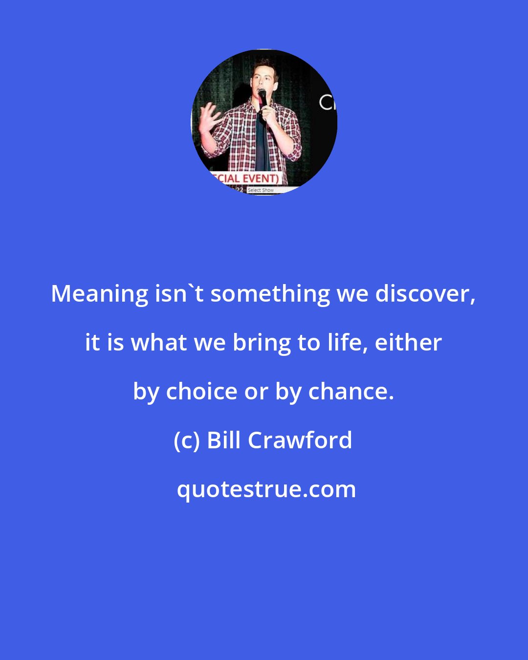 Bill Crawford: Meaning isn't something we discover, it is what we bring to life, either by choice or by chance.