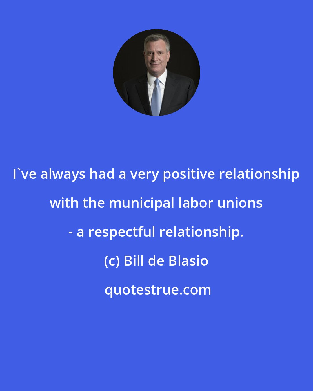 Bill de Blasio: I've always had a very positive relationship with the municipal labor unions - a respectful relationship.