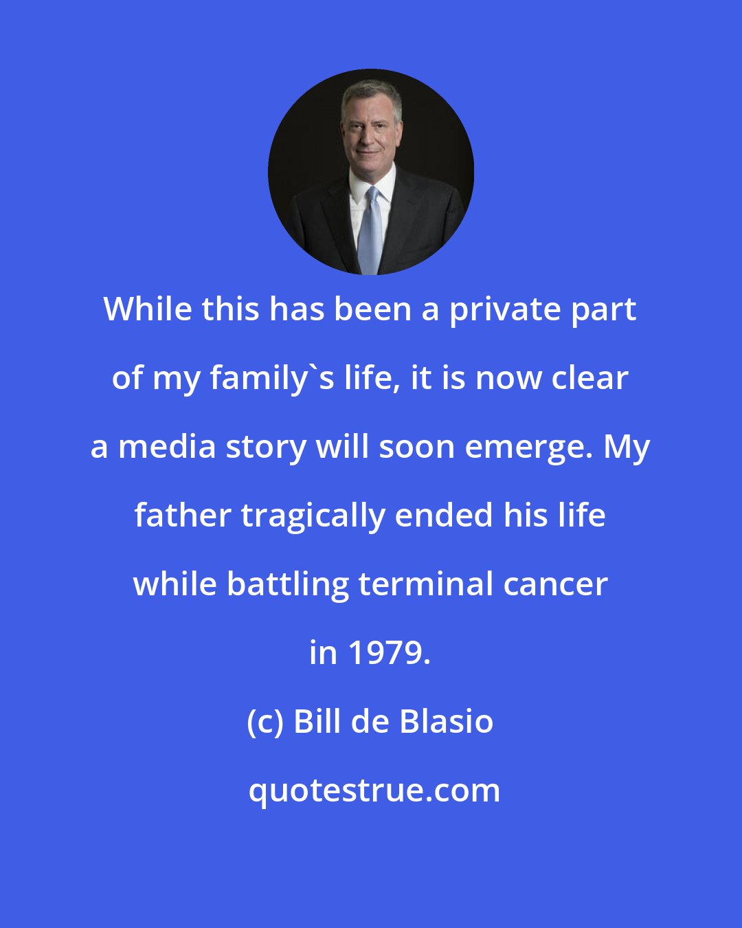 Bill de Blasio: While this has been a private part of my family's life, it is now clear a media story will soon emerge. My father tragically ended his life while battling terminal cancer in 1979.
