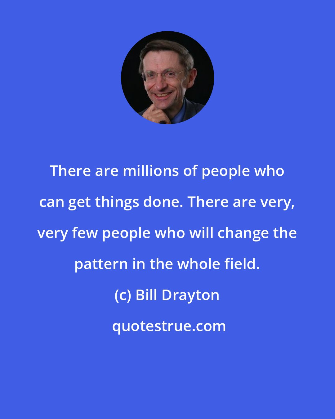 Bill Drayton: There are millions of people who can get things done. There are very, very few people who will change the pattern in the whole field.