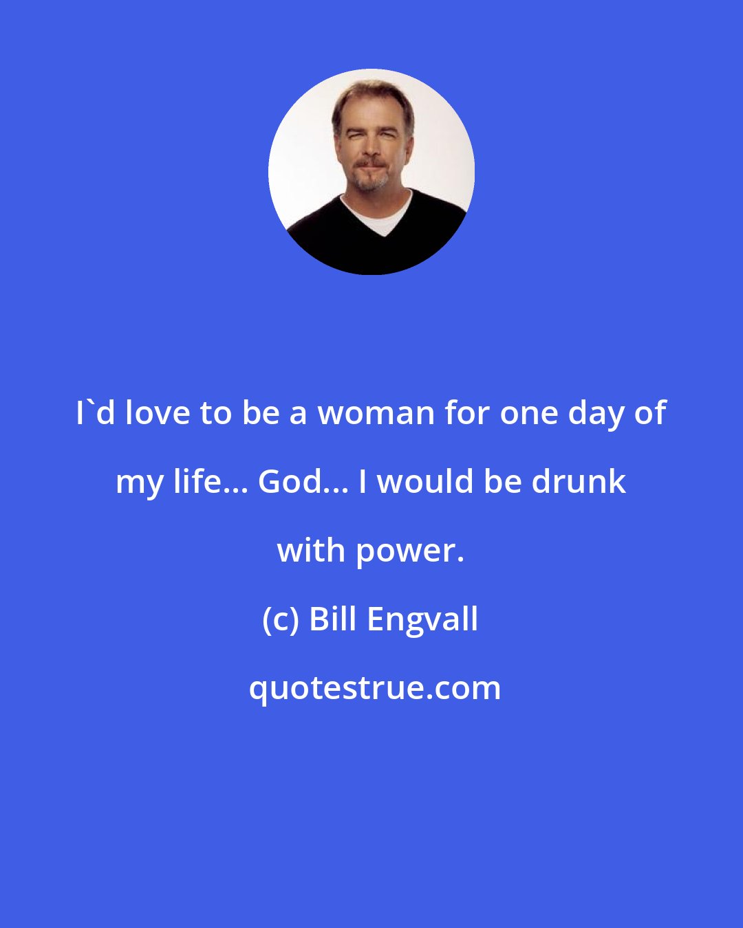 Bill Engvall: I'd love to be a woman for one day of my life... God... I would be drunk with power.