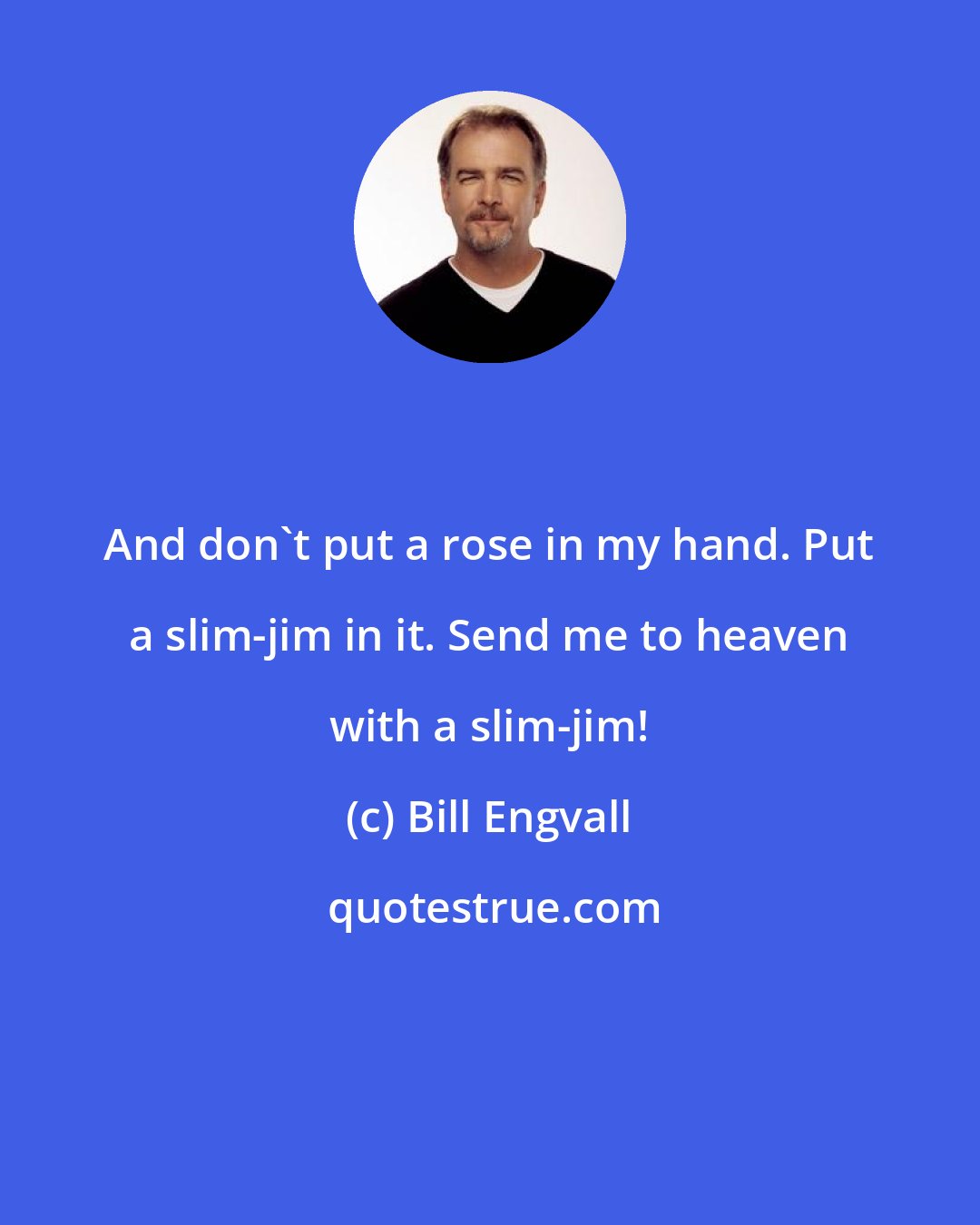 Bill Engvall: And don't put a rose in my hand. Put a slim-jim in it. Send me to heaven with a slim-jim!