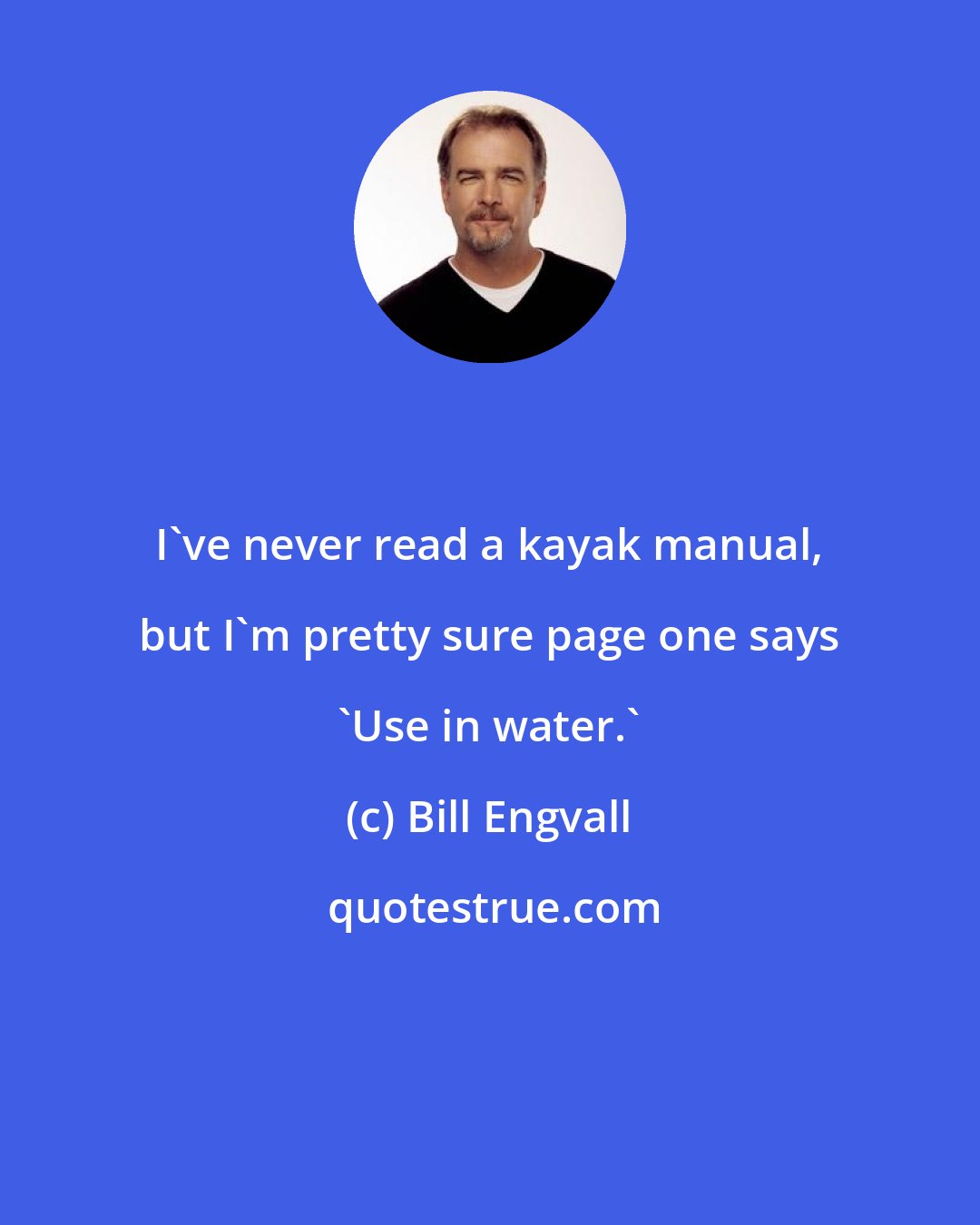 Bill Engvall: I've never read a kayak manual, but I'm pretty sure page one says 'Use in water.'