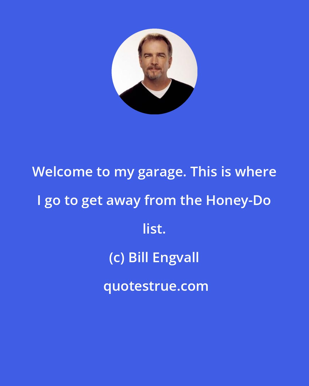 Bill Engvall: Welcome to my garage. This is where I go to get away from the Honey-Do list.