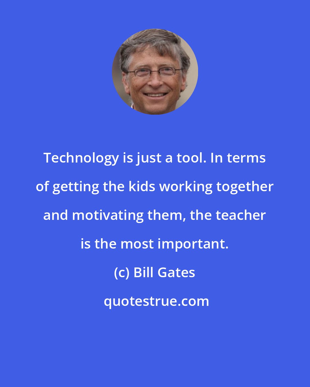 Bill Gates: Technology is just a tool. In terms of getting the kids working together and motivating them, the teacher is the most important.