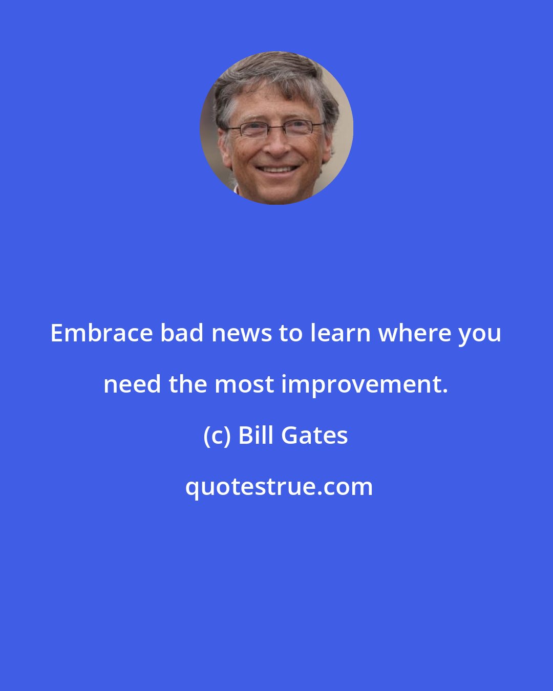 Bill Gates: Embrace bad news to learn where you need the most improvement.