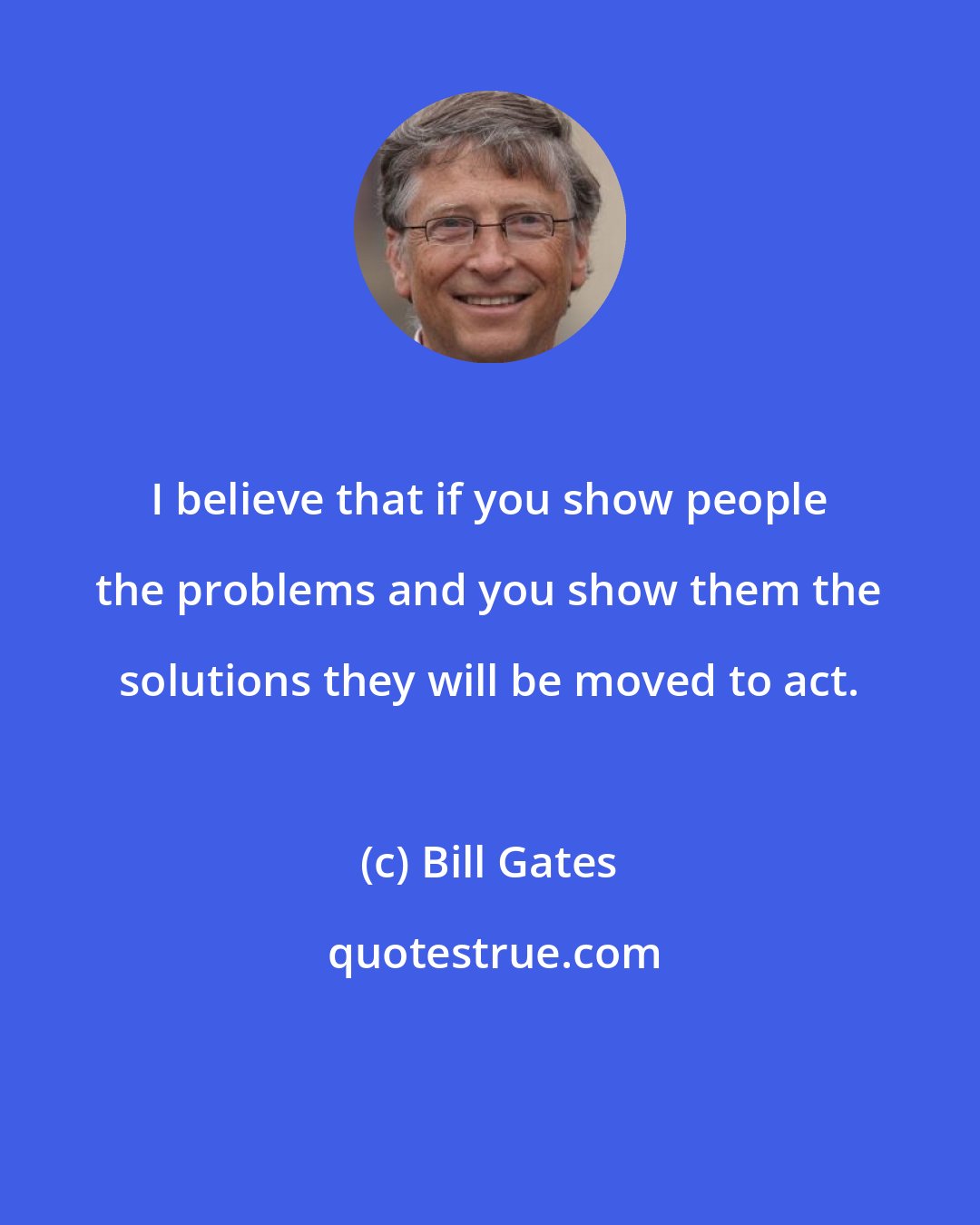 Bill Gates: I believe that if you show people the problems and you show them the solutions they will be moved to act.