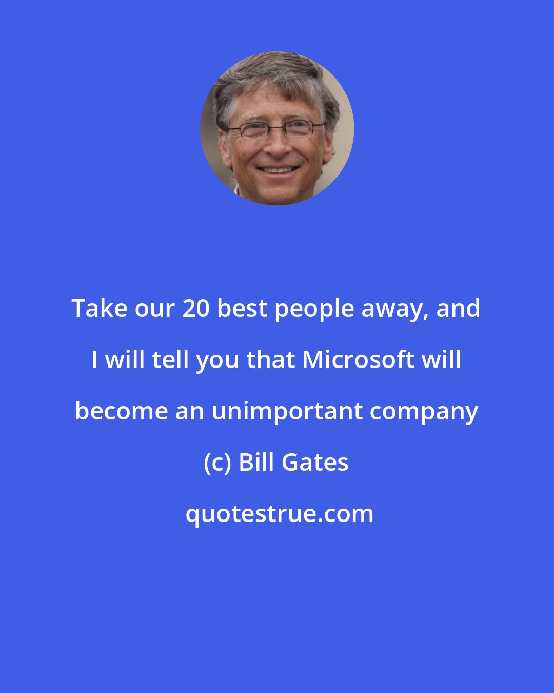 Bill Gates: Take our 20 best people away, and I will tell you that Microsoft will become an unimportant company