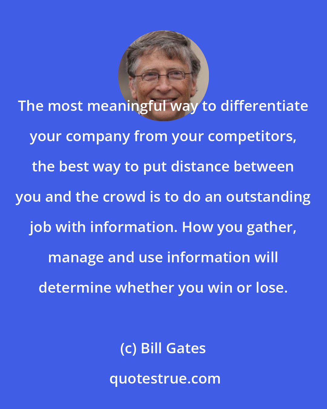 Bill Gates: The most meaningful way to differentiate your company from your competitors, the best way to put distance between you and the crowd is to do an outstanding job with information. How you gather, manage and use information will determine whether you win or lose.