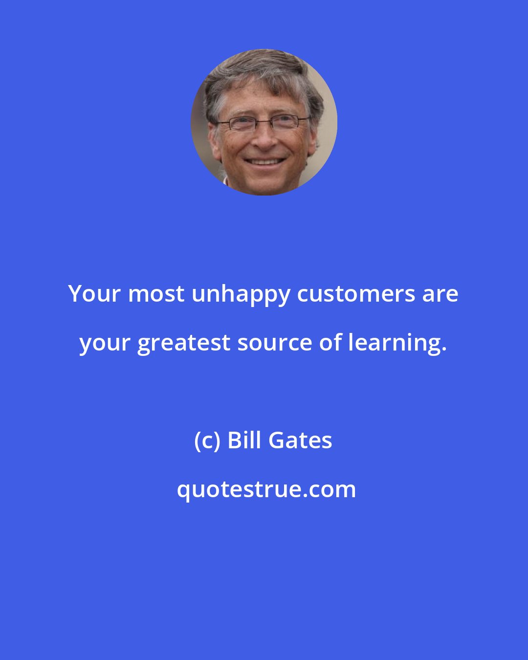 Bill Gates: Your most unhappy customers are your greatest source of learning.