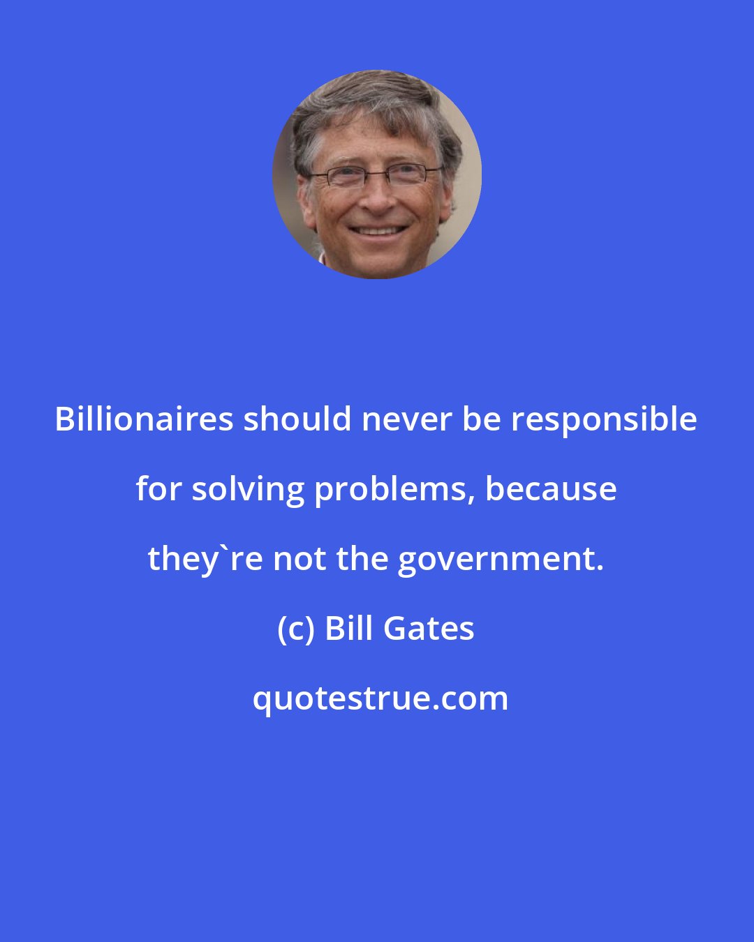 Bill Gates: Billionaires should never be responsible for solving problems, because they're not the government.