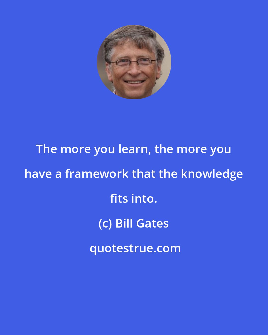 Bill Gates: The more you learn, the more you have a framework that the knowledge fits into.