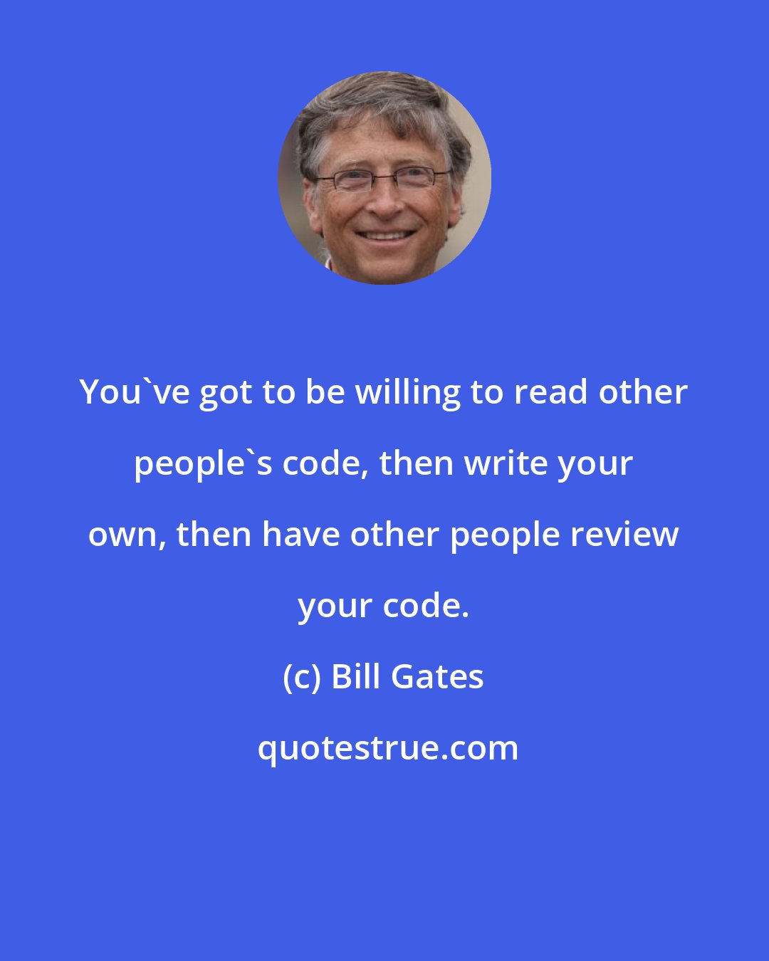 Bill Gates: You've got to be willing to read other people's code, then write your own, then have other people review your code.