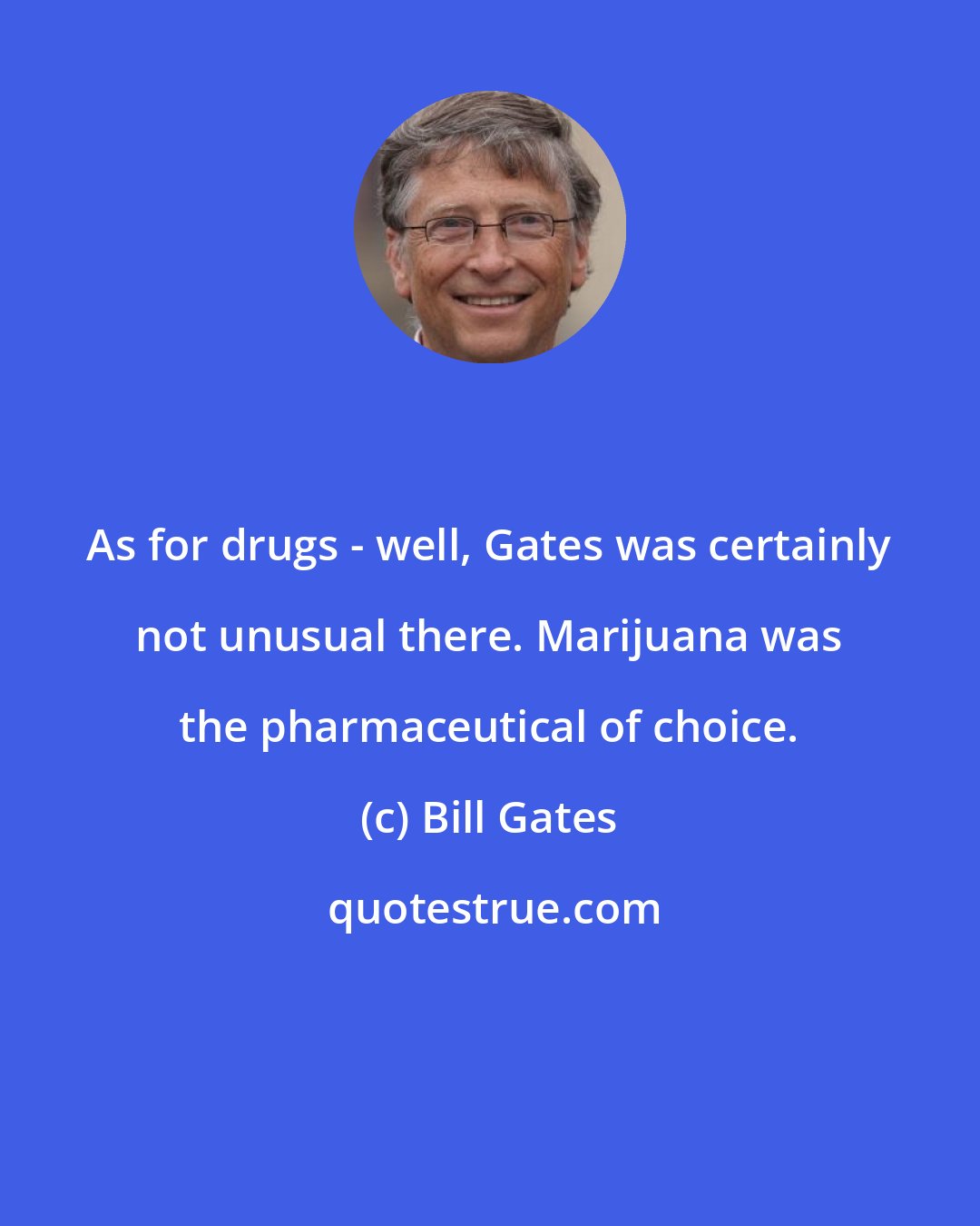 Bill Gates: As for drugs - well, Gates was certainly not unusual there. Marijuana was the pharmaceutical of choice.