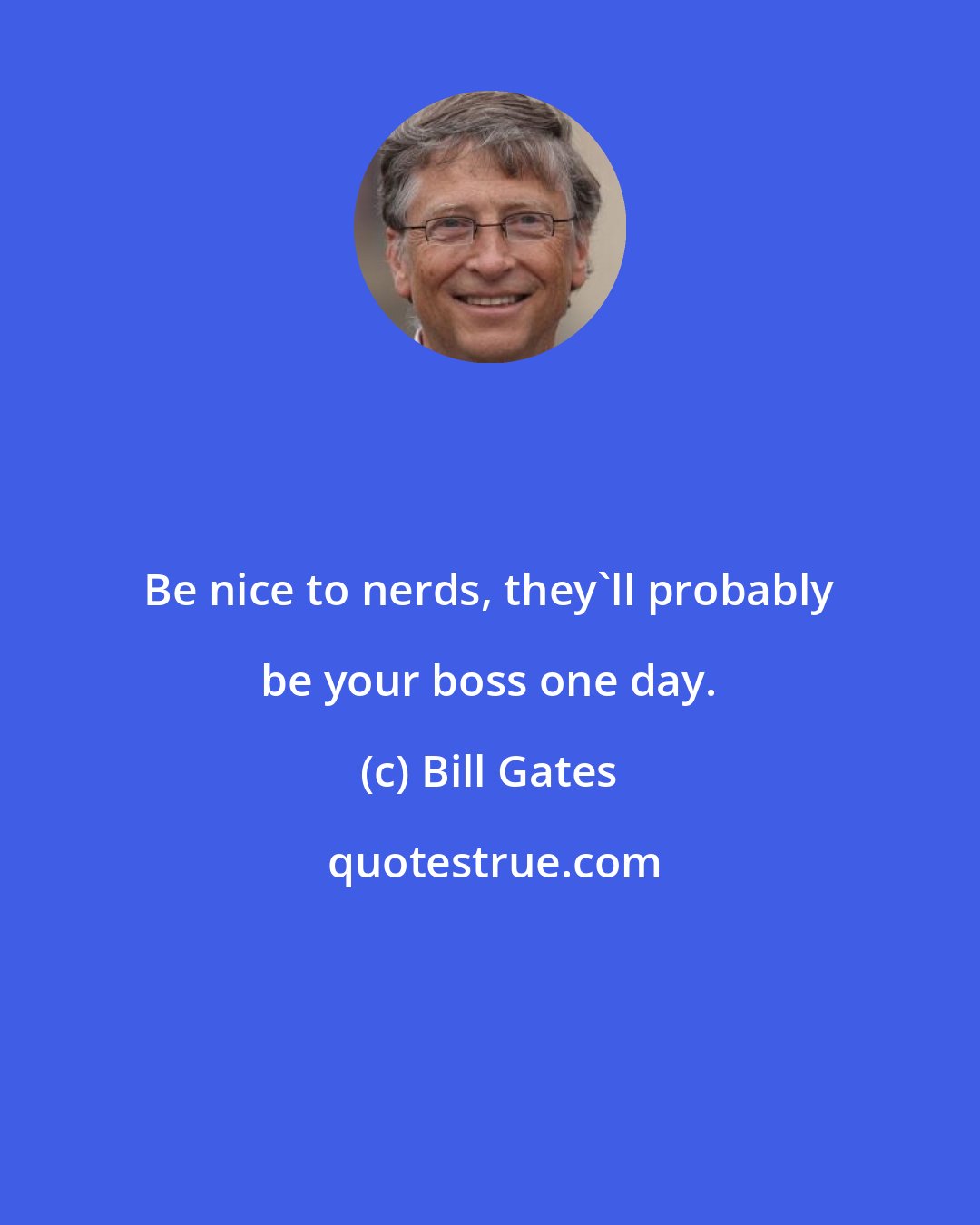 Bill Gates: Be nice to nerds, they'll probably be your boss one day.