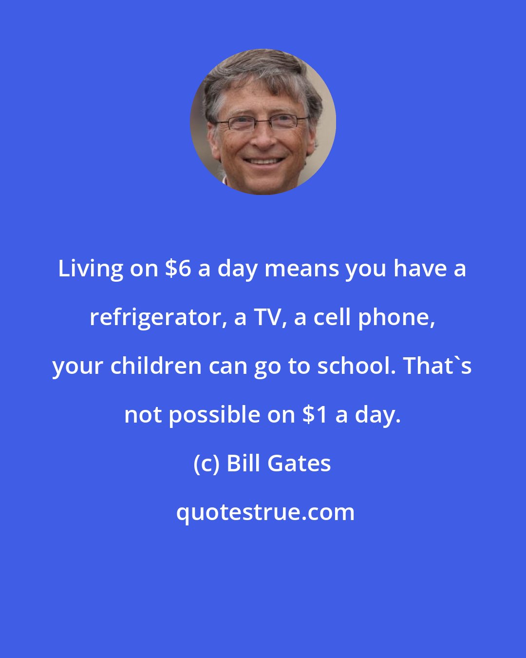 Bill Gates: Living on $6 a day means you have a refrigerator, a TV, a cell phone, your children can go to school. That's not possible on $1 a day.