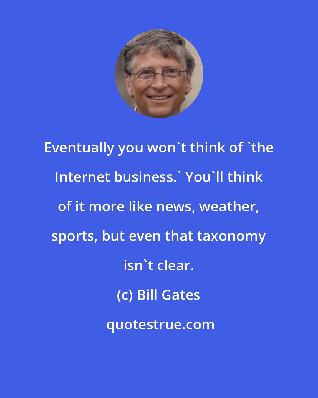 Bill Gates: Eventually you won't think of 'the Internet business.' You'll think of it more like news, weather, sports, but even that taxonomy isn't clear.