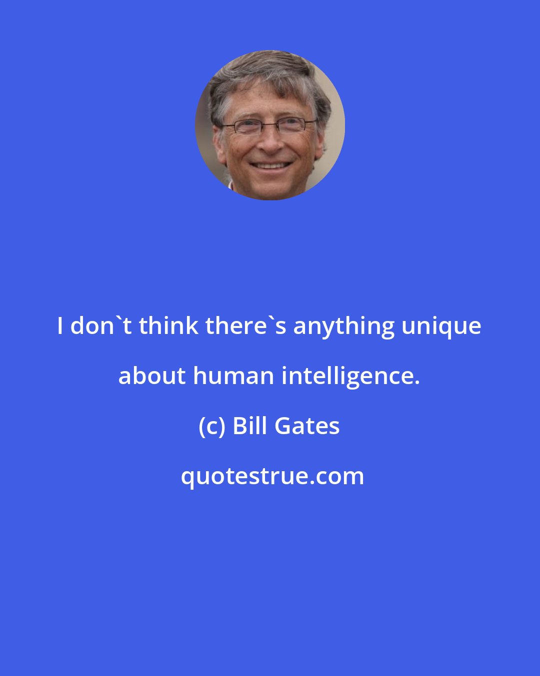 Bill Gates: I don't think there's anything unique about human intelligence.