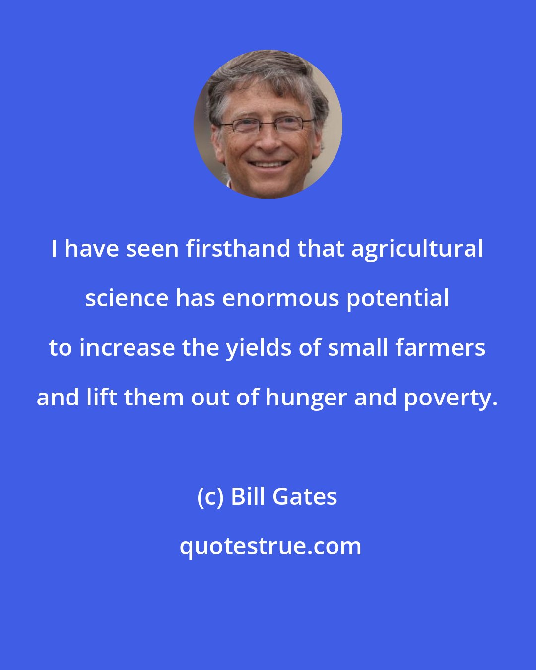 Bill Gates: I have seen firsthand that agricultural science has enormous potential to increase the yields of small farmers and lift them out of hunger and poverty.